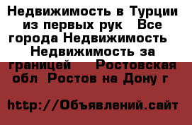 Недвижимость в Турции из первых рук - Все города Недвижимость » Недвижимость за границей   . Ростовская обл.,Ростов-на-Дону г.